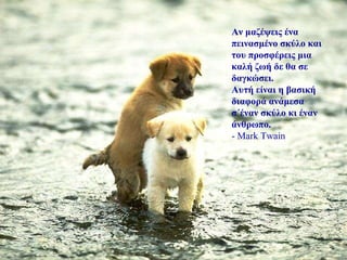 Αν μαζέψεις ένα πεινασμένο σκύλο και του προσφέρεις μια καλή ζωή δε θα σε δαγκώσει.  Αυτή είναι η βασική διαφορά ανάμεσα σ΄έναν σκύλο κι έναν άνθρωπο. - Mark Twain 