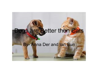 Dogs are Better then Cats

   By- Anna Der and Ian Sun
 
