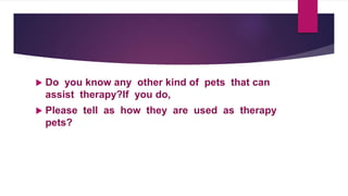  Do you know any other kind of pets that can
assist therapy?If you do,
 Please tell as how they are used as therapy
pets?
 