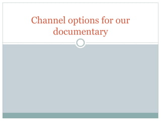 Channel options for our
documentary
 