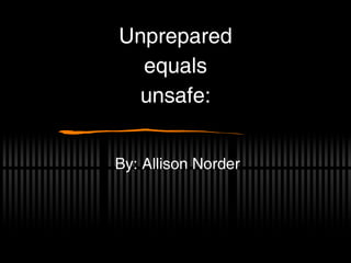Unprepared
  equals
  unsafe:


By: Allison Norder
 