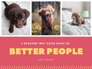 BETTERPEOPLE
6 REASONS WHY DOGS MAKE US 
R Y A N C R O M A N
 