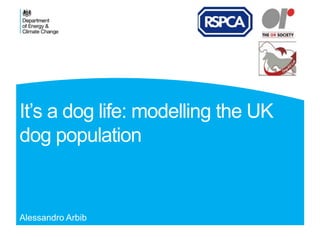 It’s a dog life: modelling the UK 
dog population 
Alessandro Arbib 
 