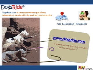 DogsRide.com es una guía on-line que ofrece
referencias y localización de servicios para mascotas


                                                            Geo-Localización + Referencias




                                                        www.dog
                                                                sride.com
                                                           Y podrá
                                                        servicio   s encon
                                                                           trar el m
                                                                 para tu
                                                                         mascota ejor
                                                                                  !!!!




                                                                                         2
 