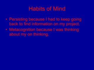 Habits of Mind Persisting because I had to keep going back to find information on my project. Metacognition because I was thinking about my on thinking.