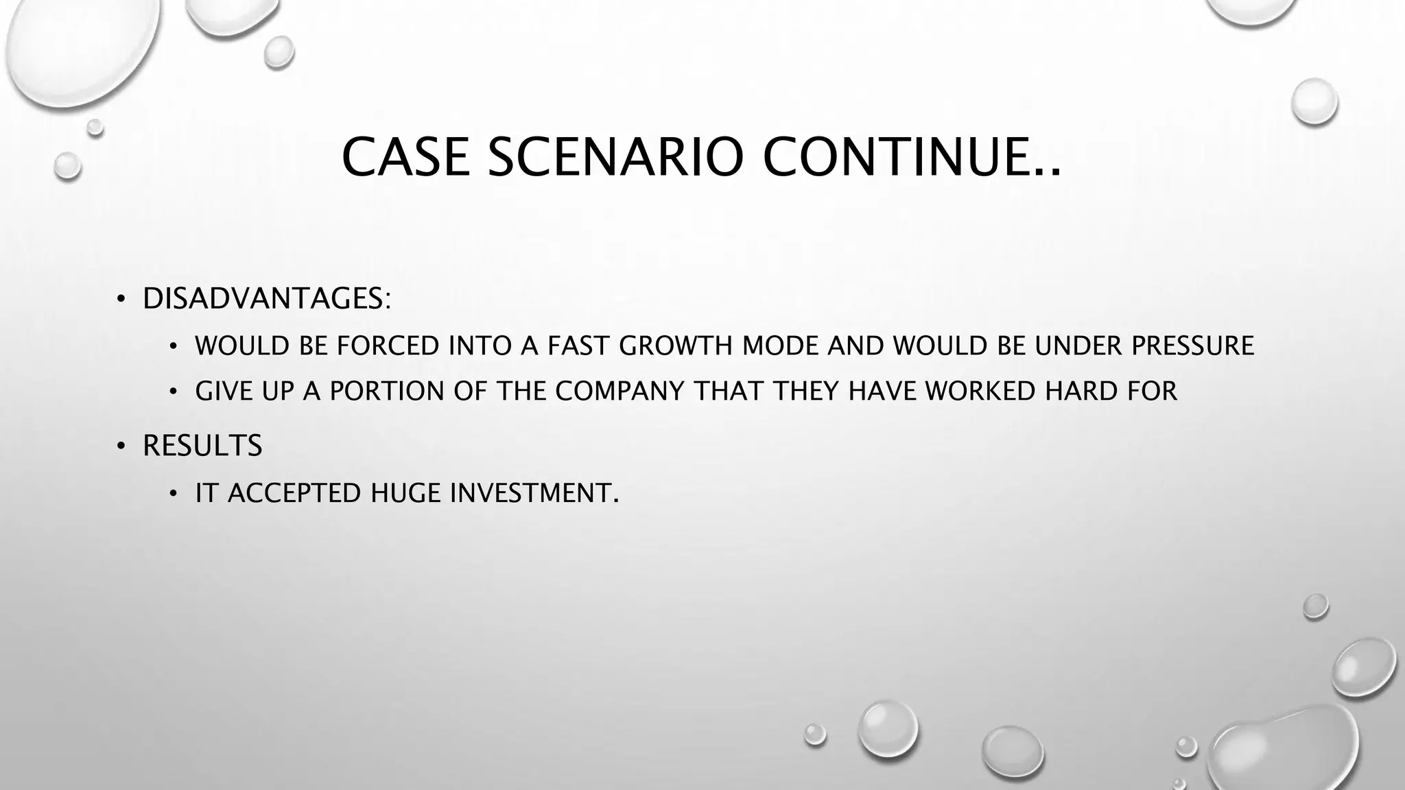 CASE SCENARIO CONTINUE..
• DISADVANTAGES:
• WOULD BE FORCED INTO A FAST GROWTH MODE AND WOULD BE UNDER PRESSURE
• GIVE UP A PORTION OF THE COMPANY THAT THEY HAVE WORKED HARD FOR
• RESULTS
• IT ACCEPTED HUGE INVESTMENT.
 