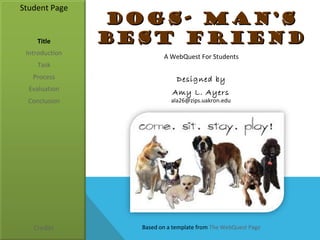 Student Page
                DOGS- MAN’S
    Title       BEST FRIEND
 Introduction
                         A WebQuest For Students
    Task
   Process                    Designed by
  Evaluation                Amy L. Ayers
  Conclusion                ala26@zips.uakron.edu




   Credits        Based on a template from The WebQuest Page
 