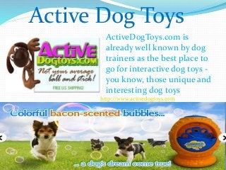 Active Dog Toys
ActiveDogToys.com is
already well known by dog
trainers as the best place to
go for interactive dog toys -
you know, those unique and
interesting dog toys
http://www.activedogtoys.com
 