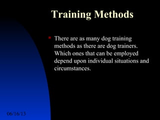 06/16/13 http://www.ad2action.com/8/899709xuu17y/10
Training Methods
 There are as many dog training
methods as there are dog trainers.
Which ones that can be employed
depend upon individual situations and
circumstances.
 