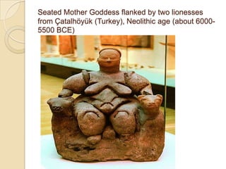 Seated Mother Goddess flanked by two lionesses
from Çatalhöyük (Turkey), Neolithic age (about 6000-
5500 BCE)
 
