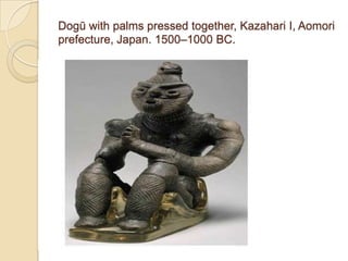 Dogū with palms pressed together, Kazahari I, Aomori
prefecture, Japan. 1500–1000 BC.
 