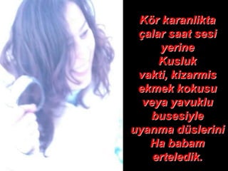 Kör karanlikta
 çalar saat sesi
     yerine
     Kusluk
 vakti, kizarmis
 ekmek kokusu
  veya yavuklu
   busesiyle
uyanma düslerini
   Ha babam
    erteledik.
 