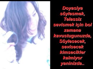 Doyasiya
   söylesmek,
     Telassiz
sevismek için bol
     zamana
kavustugunuzda,
  Söylesecek,
    sevisecek
   kimsecikler
     kalmiyor
   yaninizda..
 