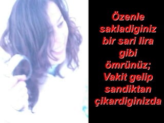 Özenle
 sakladiginiz
  bir sari lira
      gibi
  ömrünüz;
  Vakit gelip
  sandiktan
çikardiginizda
 
