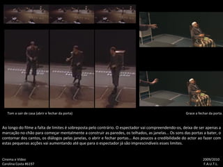 Ao longo do filme a falta de limites é sobreposta pelo contrário. O espectador vai compreendendo-os, deixa de ser apenas a marcação no chão para começar mentalmente a construir as paredes, os telhados, as janelas… Os sons das portas a bater, o contornar dos cantos, os diálogos pelas janelas, o abrir e fechar portas… Aos poucos a credibilidade do actor ao fazer com estas pequenas acções vai aumentando até que para o espectador já são imprescindíveis esses limites. Tom a sair de casa (abrir e fechar da porta) Cinema e Vídeo   2009/2010 Carolina Costa #6197    F.A.U.T.L. Grace a fechar da porta. 