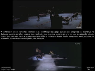 A existência de apenas elementos  essenciais para a identificação de espaços ou neste caso estação do ano é contínua. No Outuno a presença de folhas secas no chão nos limites e no Inverno a presença de neve em todo o espaço não coberto. Limites bem marcados como se os elementos construídos lá estivessem. Apesar de não aparecerem, a este ponto para o espectador existem e esta delimitação faz todo o sentido. Cinema e Vídeo   2009/2010 Carolina Costa #6197    F.A.U.T.L. Inverno Outono 