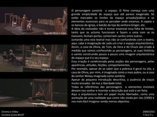 O personagem constrói  o espaço. O filme começa com uma grande simplicidade de espaço que até parece exagerada. Só estão marcados os limites do espaço privado/público e os elementos essenciais para se perceber onde estamos. A capela e os bancos da igreja, o balcão da loja da senhora Ginger, etc. A ideia do realizador não é tornar essencial essa falta de limites, tanto que os actores funcionam e fazem a cena com se os tivessem, fecham portas, contornam cantos entre outros.  Juntando uma veia teatral mas não se confundindo com o teatro, aqui, cabe á imaginação de cada um criar o espaço arquitectónico. Assim, a casa da Olivia, do Tom, da Vera e do Chuck são criado á medida que vamos conhecendo as personagens, as suas histórias e vamos construindo pouco a pouco uma imagem arquitectónica do espaço que é o seu espaço. Essa criação é condicionada pelas acções das personagens, pelas aparências, atitudes, feições, comportamentos. Por exemplo, apesar de se saber que a pobreza é geral na vila, a casa de Olivia, por mim, é imaginada como a mais pobre, ou a casa do senhor Mckay imaginada como sombria. Apesar da pequena introdução descritiva, a ausência de traços muito vincados  dá-nos a liberdade total. Todas as referências das personagens  a elementos invisíveis deixam-nos sonhar e inventar a descrição que está a ser feita. Aqui a arquitectura tem um papel muito libertador, como uma aceitação de uma realidade que como não vivida por nós (1930) é nos mais fácil imaginar sendo menos objectivo. Cinema e Vídeo   2009/2010 Carolina Costa #6197    F.A.U.T.L. Loja de Ginger e Gloria Casa de Olivia e June Casa de Jack Mckay 