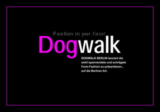 Dogwalk
 Fas hio n in yo u r f a ce!




               DOGWALK BERLIN lanciert die
               wohl spannendste und schrägste
               Form Fashion zu präsentieren...
               auf die Berliner Art.
 