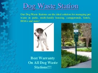 Dog Waste Station 
Our Dog Waste Stations are the ideal solution for managing pet 
waste in parks, multi-family housing, campgrounds, hotels, 
HOA's and more! 
Best Warranty 
On All Dog Waste 
Stations!!! 
 
