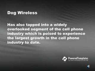 Dog Wireless Has also tapped into a widely overlooked segment of the cell phone industry which is poised to experience the largest growth in the cell phone industry to date.   