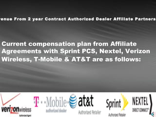 Revenue From 2 year Contract Authorized Dealer Affiliate Partnerships Current compensation plan from Affiliate Agreements with Sprint PCS, Nextel, Verizon Wireless, T-Mobile & AT&T are as follows:   