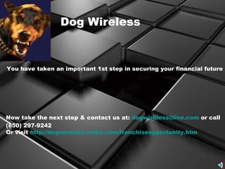 Dog Wireless Now take the next step & contact us at:  [email_address]  or call (850) 297-9242 Or visit  http://dogwireless.webs.com/franchiseopportunity.htm   You have taken an important 1st step in securing your financial future 