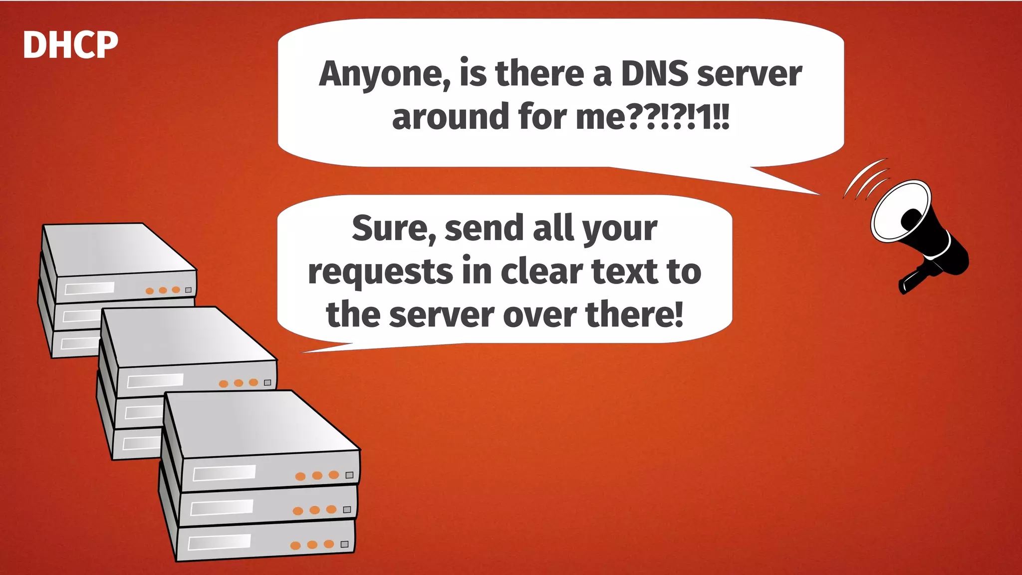 DHCP
Anyone, is there a DNS server
around for me??!?!1!!
Sure, send all your
requests in clear text to
the server over there!
 