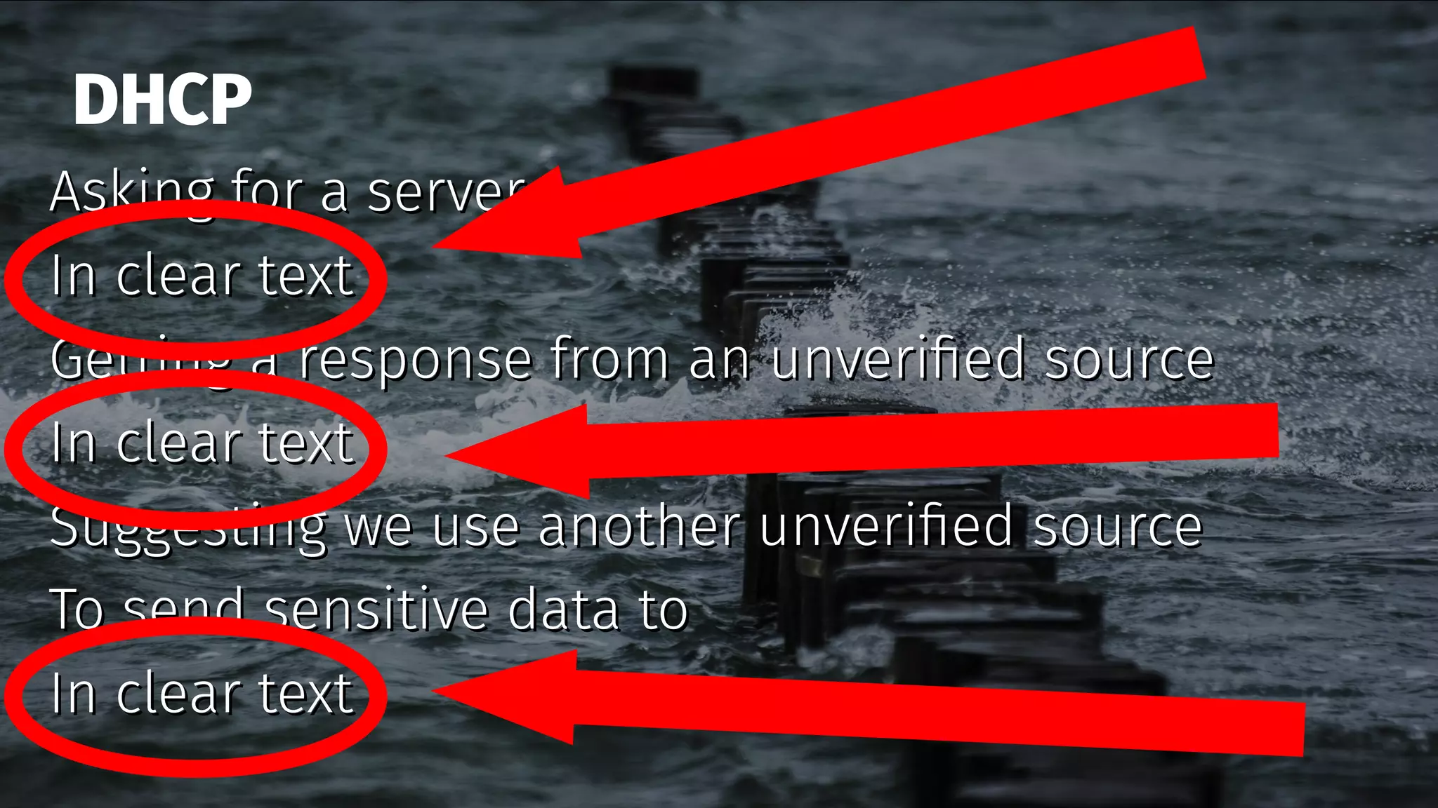 DHCP
Asking for a serverAsking for a server
In clear textIn clear text
Getting a response from an unverified sourceGetting a response from an unverified source
In clear textIn clear text
Suggesting we use another unverified sourceSuggesting we use another unverified source
To send sensitive data toTo send sensitive data to
In clear textIn clear text
 