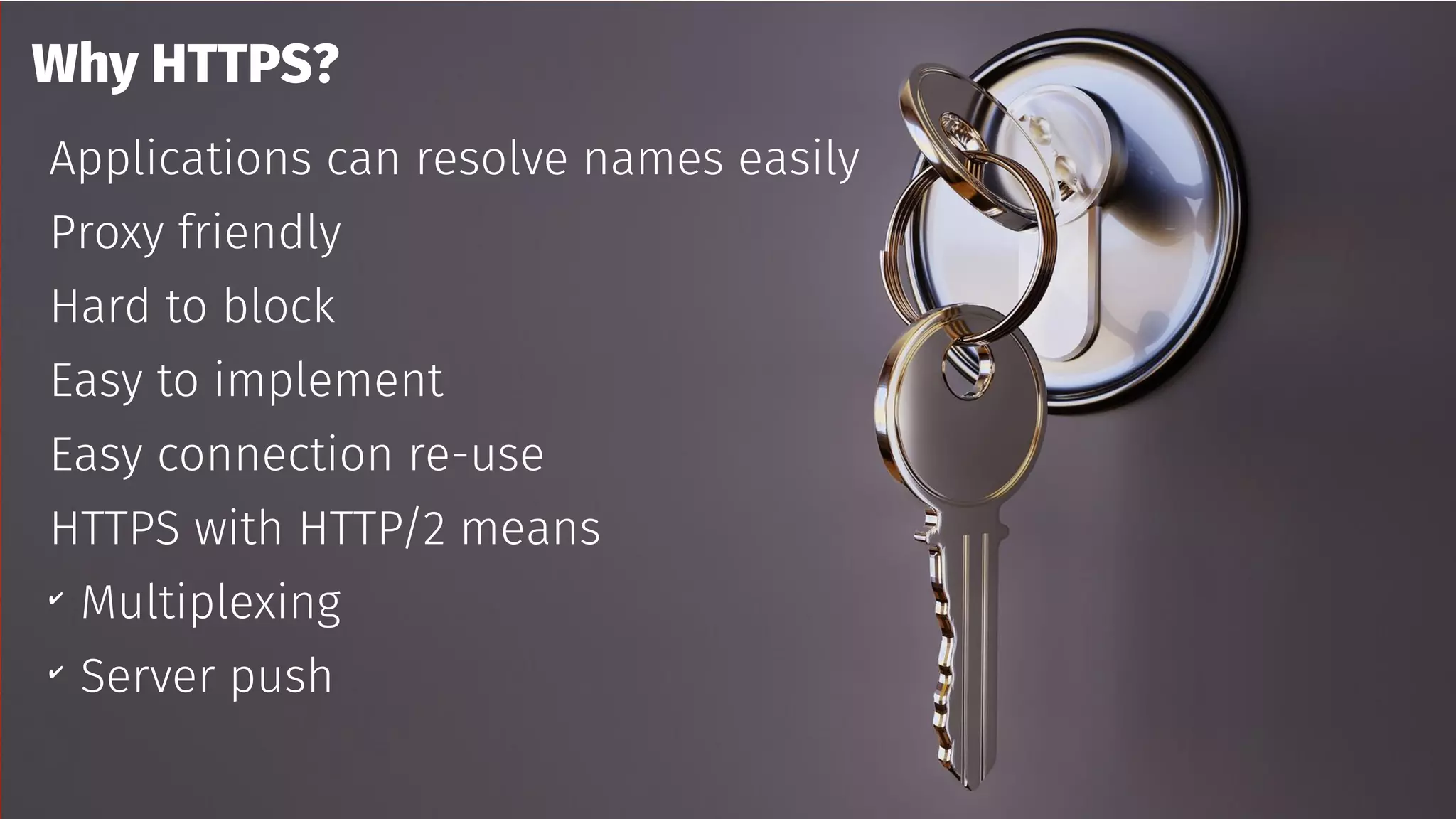 Why HTTPS?
Applications can resolve names easily
Proxy friendly
Hard to block
Easy to implement
Easy connection re-use
HTTPS with HTTP/2 means
✔
Multiplexing
✔
Server push
 