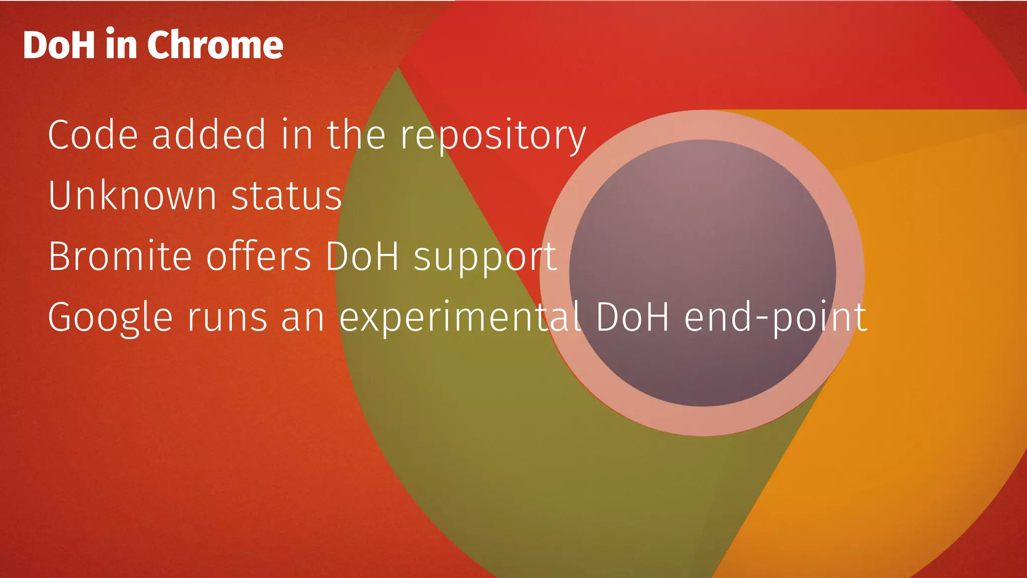 DoH in Chrome
Code added in the repository
Unknown status
Bromite offers DoH support
Google runs an experimental DoH end-point
 
