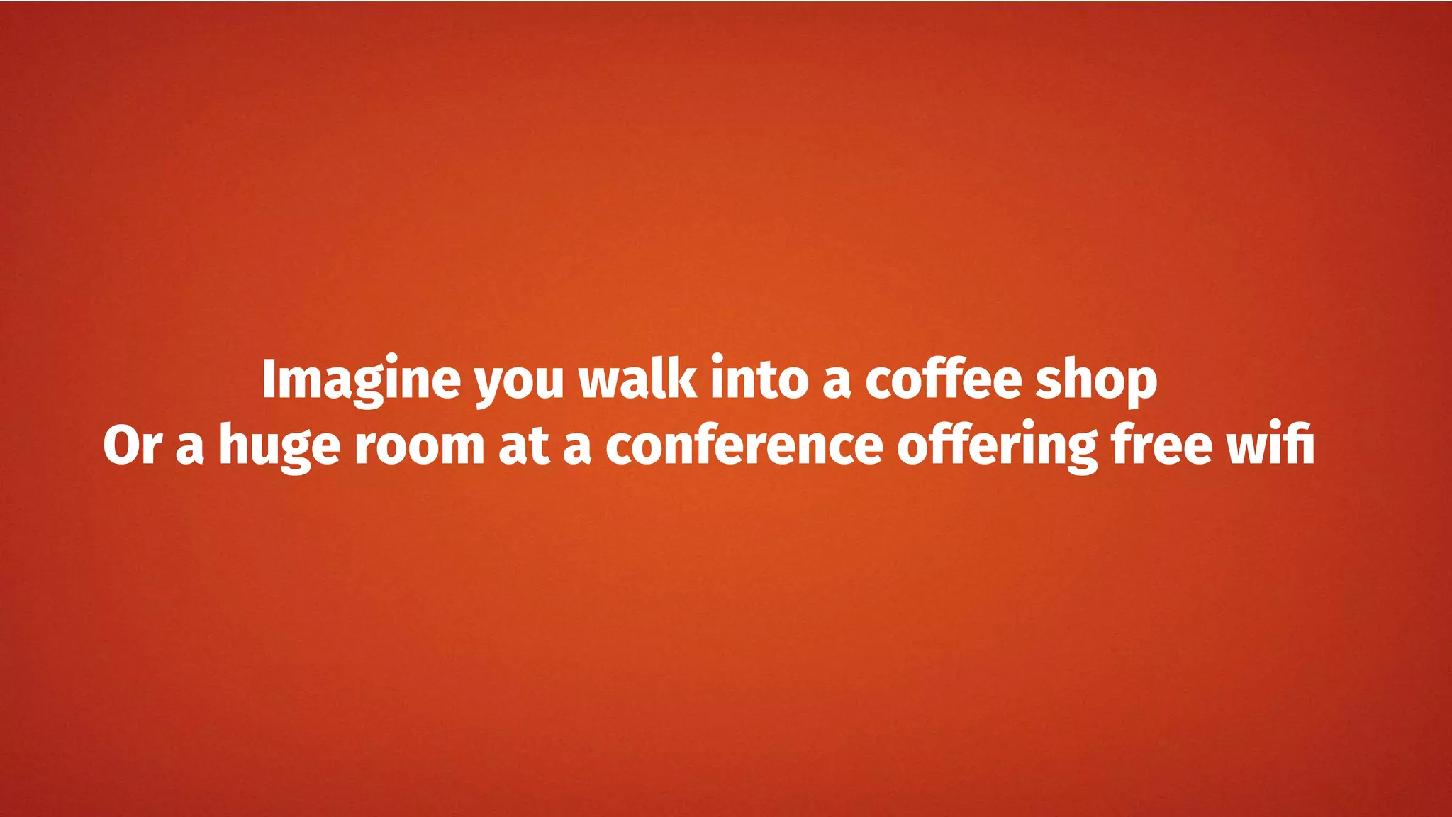 Imagine you walk into a coffee shop
Or a huge room at a conference offering free wifi
 