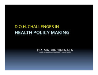 D.O.H.	
  CHALLENGES	
  IN	
  




              DR. MA. VIRGINIA ALA
                Director IV, Health Policy Development & Planning Bureau
 