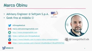 #DOH19
• Advisory Engineer @ Softjam S.p.A.
• Geek fino al midollo 
@OmegaMadLab
marco.obinu@omegamadlab.com
http://www.omegamadlab.com
https://github.com/OmegaMadLab
https://www.linkedin.com/in/marco-obinu-omegamadlab/
https://www.youtube.com/channel/UCpkBeQSscC1iBvpNP4VNTKQ
4
Marco Obinu
 