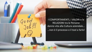 I COMPORTAMENTI, i VALORI e le
RELAZIONI tra le Persone
danno vita alla Cultura aziendale…
…non è il processo o il tool a farlo!
 