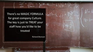 There’s no MAGIC FORMULA
for great company Culture.
The key is just to TREAT your
staff how you'd like to be
treated
Richard Branson
 