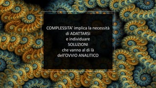 COMPLESSITA’ implica la necessità
di ADATTARSI
e individuare
SOLUZIONI
che vanno al di là
dell’OVVIO ANALITICO
 