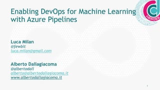 1
Enabling DevOps for Machine Learning
with Azure Pipelines
Luca Milan
@fewbit
luca.milan@gmail.com
Alberto Dallagiacoma
@albertodall
alberto@albertodallagiacoma.it
www.albertodallagiacoma.it
 