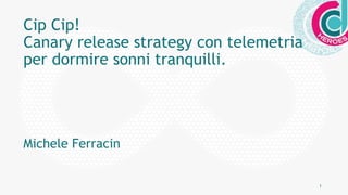 1
Cip Cip!
Canary release strategy con telemetria
per dormire sonni tranquilli.
Michele Ferracin
 