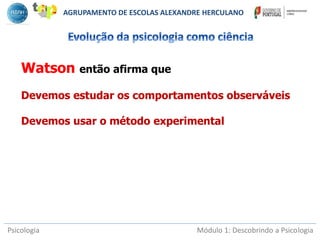 Psicologia Módulo 1: Descobrindo a Psicologia
Watson então afirma que
Devemos estudar os comportamentos observáveis
Devemos usar o método experimental
AGRUPAMENTO DE ESCOLAS ALEXANDRE HERCULANO
 