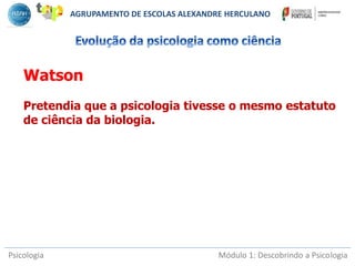 Psicologia Módulo 1: Descobrindo a Psicologia
Watson
Pretendia que a psicologia tivesse o mesmo estatuto
de ciência da biologia.
AGRUPAMENTO DE ESCOLAS ALEXANDRE HERCULANO
 