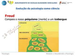 Psicologia Módulo 1: Descobrindo a Psicologia
Freud
Compara o nosso psiquismo (mente) a um icebergue
AGRUPAMENTO DE ESCOLAS ALEXANDRE HERCULANO
 