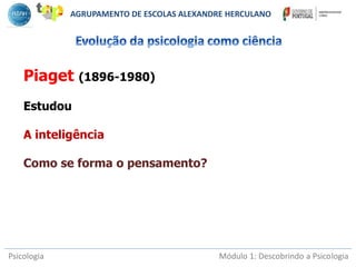 Psicologia Módulo 1: Descobrindo a Psicologia
Piaget (1896-1980)
Estudou
A inteligência
Como se forma o pensamento?
AGRUPAMENTO DE ESCOLAS ALEXANDRE HERCULANO
 