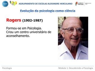 Psicologia Módulo 1: Descobrindo a Psicologia
Rogers (1902-1987)
Formou-se em Psicologia.
Criou um centro universitário de
aconselhamento.
AGRUPAMENTO DE ESCOLAS ALEXANDRE HERCULANO
 