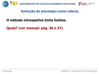 Psicologia Módulo 1: Descobrindo a Psicologia
O método introspetivo tinha limites.
Quais? (ver manual: pág. 36 e 37)
AGRUPAMENTO DE ESCOLAS ALEXANDRE HERCULANO
 