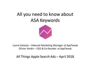 Enhance	your	App	Store	Optimization
with	Search	Ads
All	you	need	to	know	about	
ASA	Keywords
Laurie	Galazzo	– Inbound	Marketing	Manager	at	AppTweak
Olivier	Verdin	– CEO	&	Co-founder	at	AppTweak
All	Things	Apple	Search	Ads	– April	2018
 