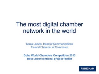 The most digital chamber
network in the world
Senja Larsen, Head of Communications
Finland Chamber of Commerce
Doha World Chambers Competition 2013
Best unconventional project finalist
 