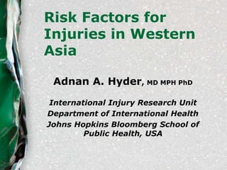 Risk Factors for
Injuries in Western
Asia
Adnan A. Hyder, MD MPH PhD
International Injury Research Unit
Department of International Health
Johns Hopkins Bloomberg School of
Public Health, USA
 