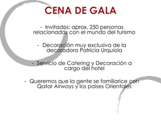 CENA DE GALA Invitados: aprox. 250 personas relacionadas con el mundo del turismo Decoración muy exclusiva de la decoradora Patricia Urquiola Servicio de Catering y Decoración a cargo del hotel Queremos que la gente se familiarice con Qatar Airways y los países Orientales 