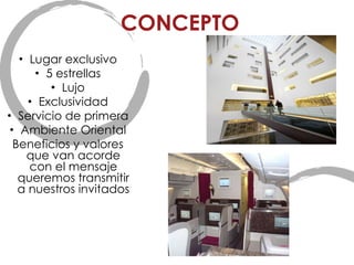 CONCEPTO Lugar exclusivo 5 estrellas Lujo Exclusividad Servicio de primera Ambiente Oriental Beneficios y valores que van acorde con el mensaje queremos transmitir a nuestros invitados 