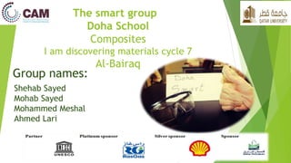 The smart group
Doha School
Composites
I am discovering materials cycle 7
Al-Bairaq
Group names:
Shehab Sayed
Mohab Sayed
Mohammed Meshal
Ahmed Lari
 